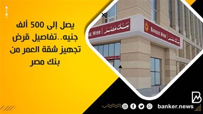 يصل إلى 500 ألف جنيه..تفاصيل قرض تجهيز شقة العمر من بنك مصر 