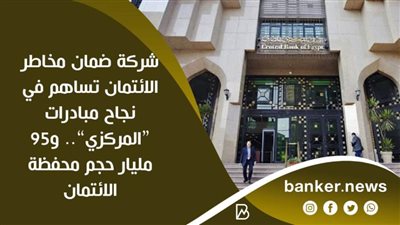 شركة ضمان مخاطر الائتمان تساهم في نجاح مبادرات “المركزي”.. و95 مليار حجم محفظة الائتمان