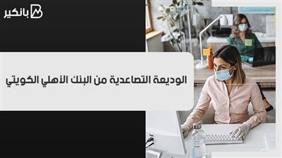 الوديعة التصاعدية من البنك الأهلي الكويتي 2021.. مرونة في صرف العائد