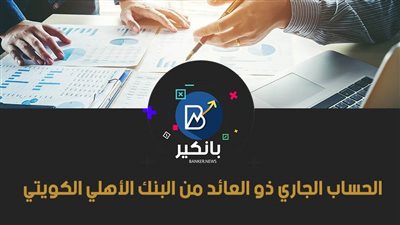 الحساب الجاري ذو العائد من البنك الأهلي الكويتي 2021.. مزايا عديدة وزيادة مدخراتك