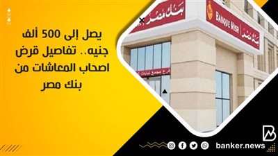 يصل إلى 500 ألف جنيه.. تفاصيل قرض اصحاب المعاشات من بنك مصر