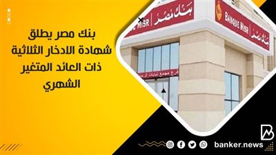 بنك مصر يطلق شهادة الادخار الثلاثية ذات العائد المتغير الشهري