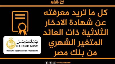 كل ما تريد معرفته عن شهادة الادخار الثلاثية ذات العائد المتغير الشهري من بنك مصر