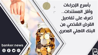 بأسرع الإجراءات وأقل المستندات.. تعرف على تفاصيل القرض الشخصي من البنك الاهلي المصري