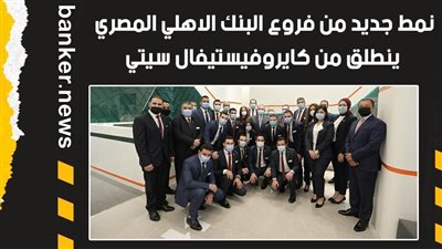 فيديو | نمط جديد من فروع البنك الاهلي المصري ينطلق من كايروفيستيفال سيتي