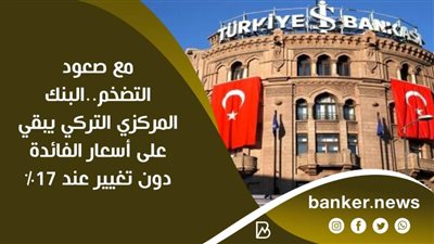 مع صعود التضخم..البنك المركزي التركي يبقي على أسعار الفائدة دون تغيير عند 17%
