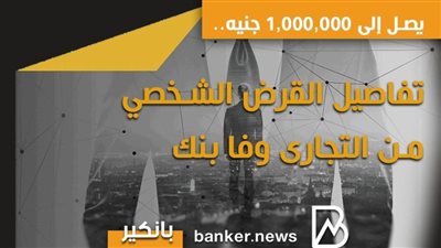 يصل إلى 1,000,000 جنيه.. تفاصيل القرض الشخصي من التجارى وفا بنك