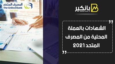 الشهادات بالعملة المحلية من المصرف المتحد 2021.. عائد تنافسي