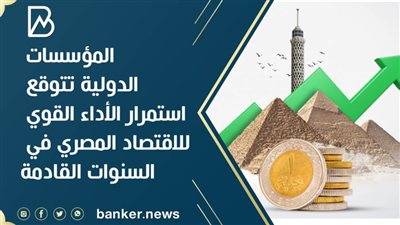 المؤسسات الدولية تتوقع استمرار الأداء القوي للاقتصاد المصري في السنوات القادمة