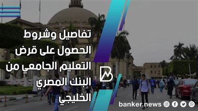 تفاصيل وشروط الحصول على قرض التعليم الجامعي من البنك المصري الخليجي