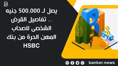 يصل لـ 500,000 جنيه .. تفاصيل القرض الشخصى لاصحاب المهن الحرة من بنك HSBC