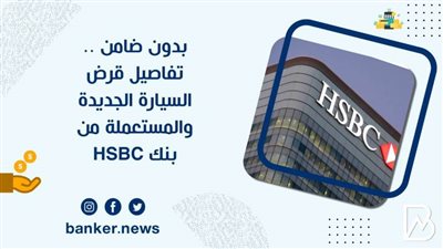 بدون ضامن .. تفاصيل قرض السيارة الجديدة والمستعملة من بنك HSBC