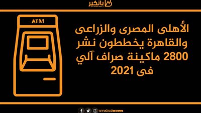 الأهلى المصرى والزراعى والقاهرة يخططون نشر 2800 ماكينة صراف آلي فى 2021