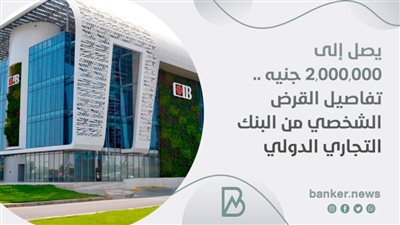  يصل إلى 2,000,000 جنيه .. تفاصيل القرض الشخصي من البنك التجاري الدولي