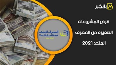 قرض المشروعات الصغيرة من المصرف المتحد 2021.. اعرف الشروط وطريقة التقديم
