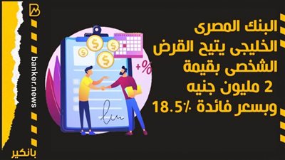 البنك المصرى الخليجى يتيح القرض الشخصى بقيمة 2 مليون جنيه وبسعر فائدة 18.5% 