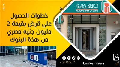 أكبر تمويل شخصي..خطوات الحصول على قرض بقيمة 2 مليون جنيه مصري من هذة البنوك