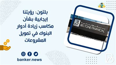 بلتون: رؤيتنا إيجابية بشأن مكاسب زيادة أدوار البنوك في تمويل المشروعات