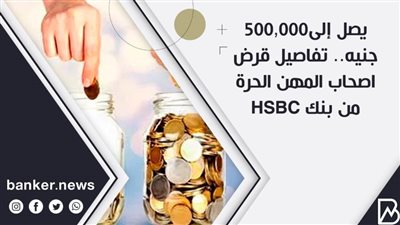  يصل إلى500,000 جنيه.. تفاصيل قرض اصحاب المهن الحرة من بنك HSBC