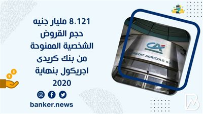  8.121 مليار جنيه حجم القروض الشخصية الممنوحة من بنك كريدى اجريكول بنهاية 2020