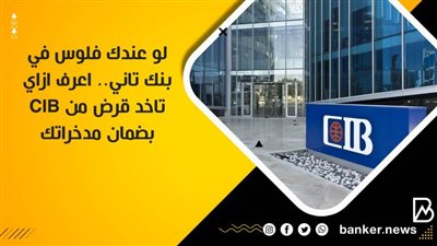 لو عندك فلوس في بنك تاني.. اعرف ازاي تاخد قرض من CIB بضمان مدخراتك