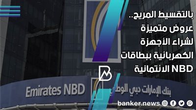 بالتقسيط المريح.. عروض متميزة لشراء الأجهزة الكهربائية ببطاقات NBD الإئتمانية 