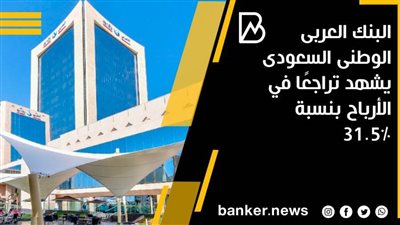 البنك العربى الوطنى السعودى يشهد تراجعًا في الأرباح بنسبة 31.5%