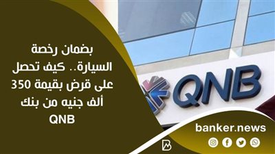 بضمان رخصة السيارة.. كيف تحصل على قرض بقيمة 350 ألف جنيه من بنكQNB