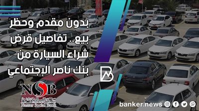 بدون مقدم أوحظر بيع.. تفاصيل قرض شراء السيارة من بنك ناصر الإجتماعي