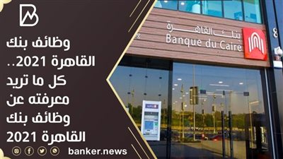 وظائف بنك القاهرة 2021.. كل ما تريد معرفته عن وظائف بنك القاهرة 2021