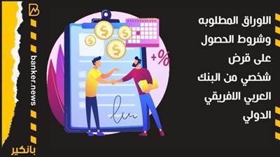 الاوراق المطلوبه وشروط الحصول على قرض شخصي من البنك العربي الافريقي الدولي