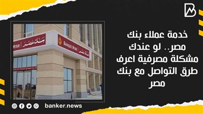 خدمة عملاء بنك مصر.. لو عندك مشكلة مصرفية اعرف طرق التواصل مع بنك مصر