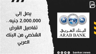 يصل إلى  2,000,000 جنيه.. تفاصيل القرض الشخصي من البنك العربي