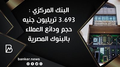 البنك المركزي : 3.693 تريليون جنيه حجم ودائع العملاء بالبنوك المصرية