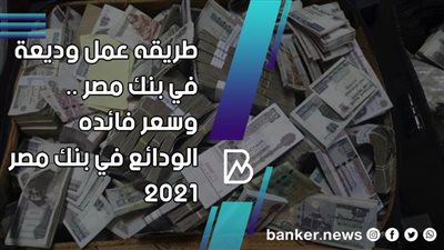 طريقه عمل وديعة في بنك مصر .. وسعر فائده الودائع في بنك مصر 2021