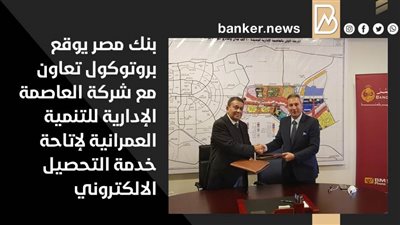 بنك مصر يوقع بروتوكول تعاون مع شركة العاصمة الإدارية للتنمية العمرانية لإتاحة خدمة التحصيل الالكتروني