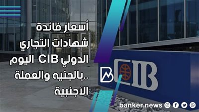 أسعار فائدة شهادات البنك التجاري الدولي CIB ..بالجنيه والعملة الأجنبية
