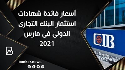 أسعار فائدة شهادات استثمار البنك التجارى الدولى فى مارس 2021