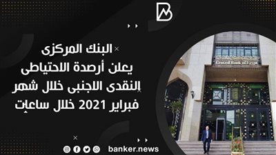 البنك المركزى يعلن أرصدة الاحتياطى النقدى الاجنبى خلال شهر فبراير 2021 خلال ساعات