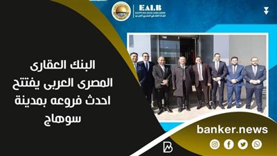 البنك العقارى المصرى العربى يفتتح احدث فروعه بمدينة سوهاج