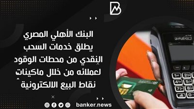  البنك الأهلي المصري يطلق خدمات السحب النقدي من محطات الوقود لعملائه من خلال ماكينات نقاط البيع الالكترونية