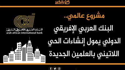 انفوجرافيك | مشروع عالمي.. البنك العربي الإفريقي الدولي يمول إنشاءات الحي اللاتيني بالعلمين الجديدة