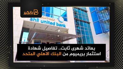 بعائد شهرى ثابت.. تفاصيل شهادة استثمار بريميوم من البنك الاهلي المتحد