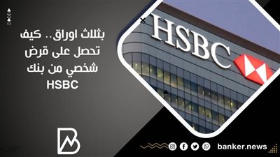 بثلاث اوراق.. كيف تحصل على قرض شخصي من بنك HSBC