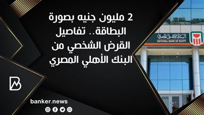 2 مليون جنيه بصورة البطاقة.. تفاصيل القرض الشخصي من البنك الأهلي المصري 