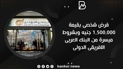 قرض شخصى بقيمة 1,500,000 جنيه وبشروط ميسرة من البنك العربى الافريقى الدولى