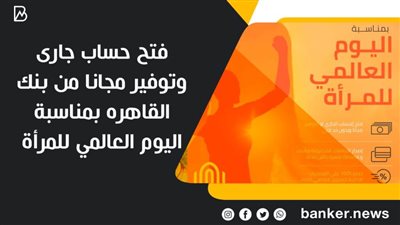 فتح حساب جارى وتوفير مجانا من بنك القاهره بمناسبة اليوم العالمي للمرأة