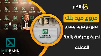 فروع ميد بنك.. نموذج فريد يقدم تجربة مصرفية رائعة للعملاء