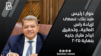 حوار | رئيس ميد بنك: نسعى لزيادة رأس المالية.. وتحقيق أرباح مليار جنيه بنهاية 2025