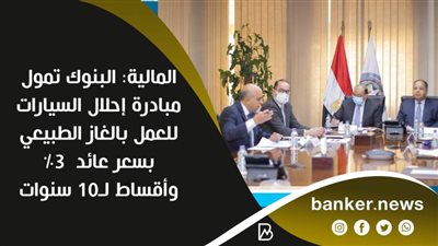 المالية: البنوك تمول مبادرة إحلال السيارات للعمل بالغاز الطبيعي بسعر عائد  ٣٪ وأقساط لـ١٠ سنوات